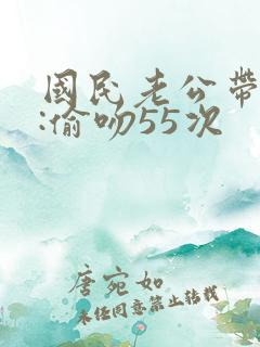 国民老公带回家:偷吻55次