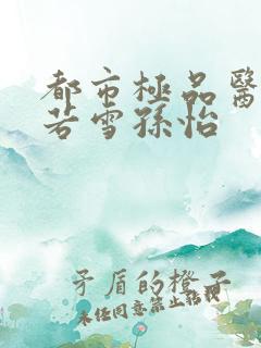 都市极品医神夏若雪孙怡