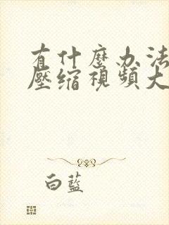 有什么办法可以压缩视频大小