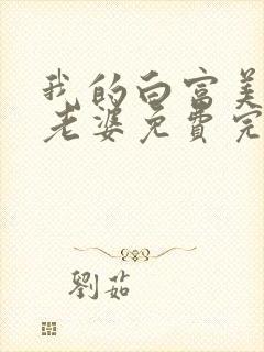 我的白富美总裁老婆免费完整版
