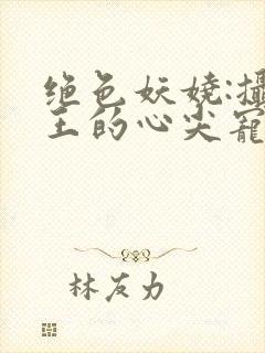 绝色妖娆:摄政王的心尖宠妃