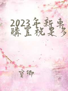 2023年新车购置税是多少