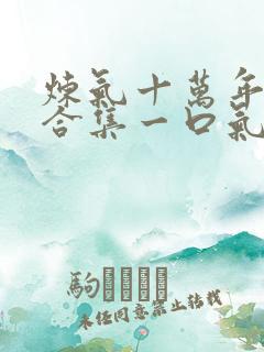 炼气十万年短剧合集一口气看完