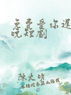 免费爱你迟而不晚短剧