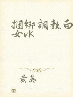 捆绑调教白丝美女vk