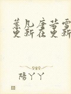 叶凡唐若雪今天更新在更新