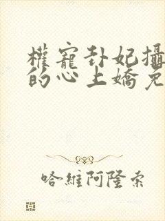 权宠卦妃摄政王的心上娇免费阅读全文