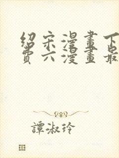 绍宋漫画下拉免费六漫画最新章节