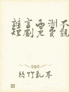 谁言西洲不知意短剧免费观看大结局