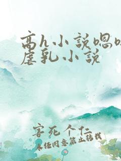 高h小说嗯嗯啊虐乳小说