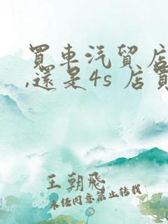 买车汽贸店买好,还是4s 店买好?