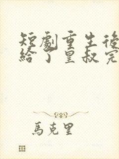 短剧重生后我嫁给了皇叔完整版
