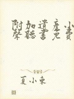 附加遗产小说有声听书免费