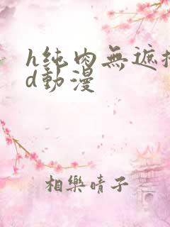 h纯肉无遮掩3d动漫