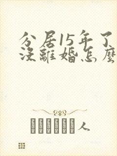 分居15年了还没离婚怎么办