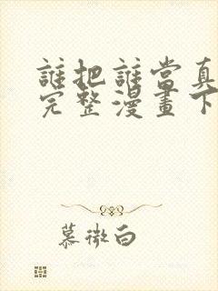 谁把谁当真免费完整漫画下拉式