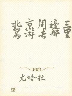 北京周边三日自驾游去哪里比较好