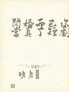 闪婚而已你怎么当真了短剧全集免费观看