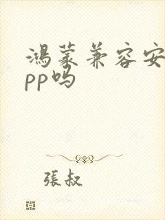 鸿蒙兼容安卓app吗