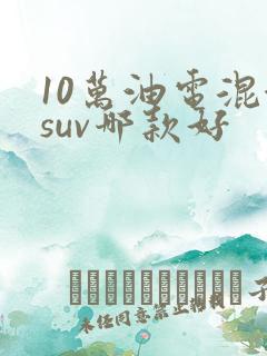10万油电混合suv哪款好