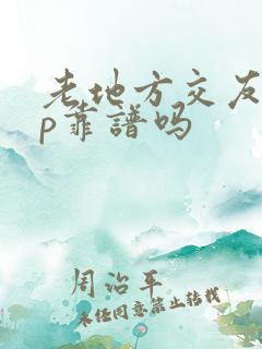 老地方交友app靠谱吗