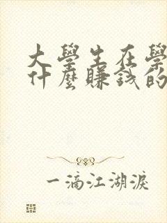 大学生在学校有什么赚钱的方法