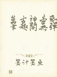 万古神帝飞天鱼笔趣阁无弹窗