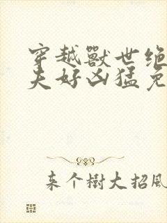 穿越兽世绝色兽夫好凶猛免费阅读