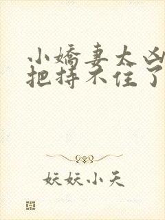 小娇妻太凶陆总把持不住了短剧全集