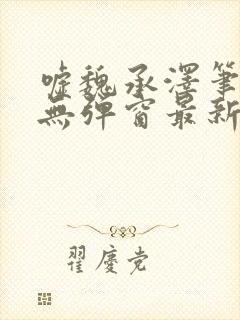 嘘魏承泽笔趣阁无弹窗最新章节