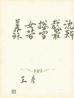 美女总裁沈浪与苏若雪最新章节更新