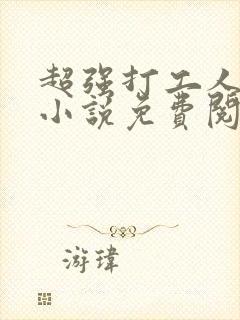 超强打工人小王小说免费阅读下载安装