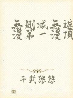 无删减无遮羞韩漫第一漫顶点免费