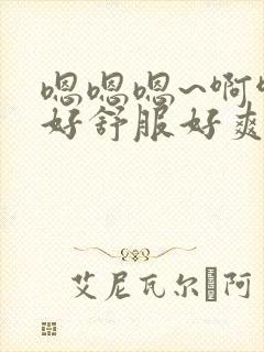 嗯嗯嗯~啊啊啊好舒服好爽啊啊啊
