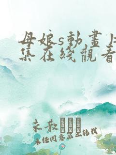 母娘s动画片全集在线观看