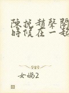 陈挽赵声阁什么时候在一起