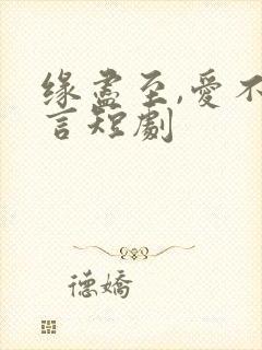 缘尽至,爱不再言短剧