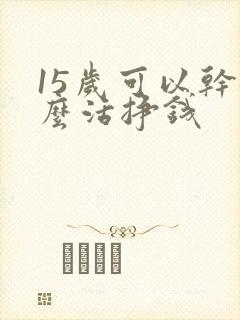 15岁可以干什么活挣钱