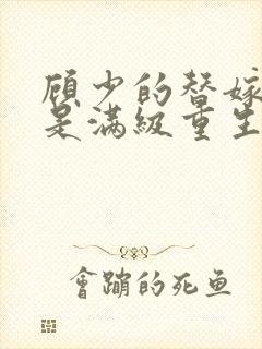 顾少的替嫁甜妻是满级重生大佬全文免费阅读
