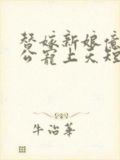 替嫁新娘亿万老公宠上天短剧全集