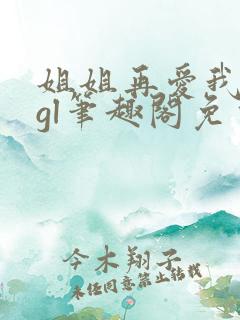 姐姐再爱我一次gl笔趣阁免费阅读