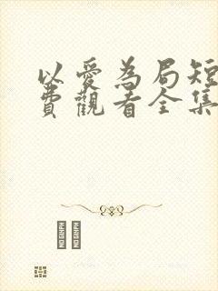 以爱为局短剧免费观看全集播放