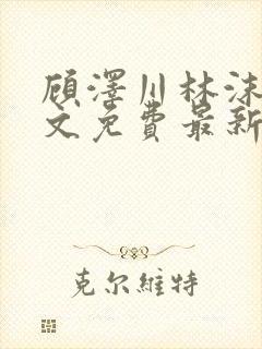 顾泽川林沫芸全文免费最新章节更新