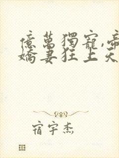 亿万独宠,帝少娇妻狂上天