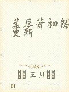 叶辰萧初然刚刚更新