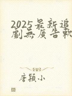 2025最新追剧无广告软件下载