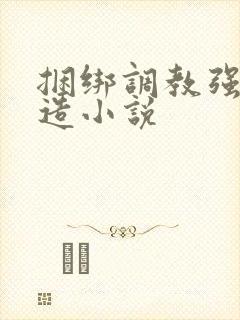 捆绑调教强制改造小说