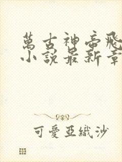 万古神帝飞天鱼小说最新章节列表列表