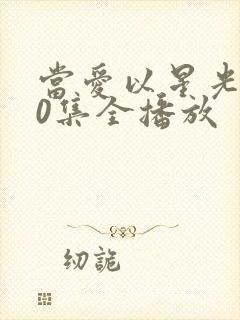 当爱以星光100集全播放