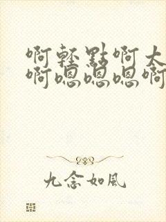 啊轻点啊太大了啊嗯嗯嗯啊啊啊